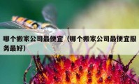 哪個搬家公司最便宜（哪個搬家公司最便宜服務(wù)最好）