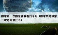 搬家第一次搬東西要看日子嗎（搬家的時(shí)候第一次進(jìn)家拿什么）