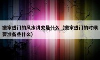 搬家進(jìn)門的風(fēng)水講究是什么（搬家進(jìn)門的時候要準(zhǔn)備些什么）