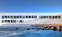 淄博長(zhǎng)短途搬家公司哪家好（淄博長(zhǎng)短途搬家公司哪家好一點(diǎn)）