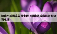 津南小站搬家公司電話（津南區(qū)咸水沽搬家公司電話）