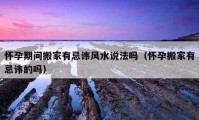 懷孕期間搬家有忌諱風水說法嗎（懷孕搬家有忌諱的嗎）