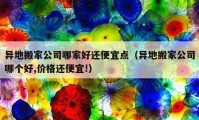 異地搬家公司哪家好還便宜點（異地搬家公司哪個好,價格還便宜!）