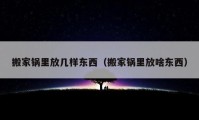 搬家鍋里放幾樣?xùn)|西（搬家鍋里放啥東西）