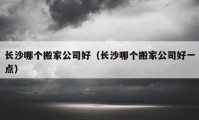 長沙哪個(gè)搬家公司好（長沙哪個(gè)搬家公司好一點(diǎn)）