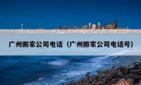 廣州搬家公司電話（廣州搬家公司電話號(hào)）