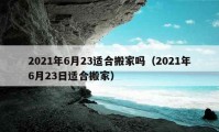 2021年6月23適合搬家嗎（2021年6月23日適合搬家）