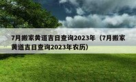 7月搬家黃道吉日查詢2023年（7月搬家黃道吉日查詢2023年農(nóng)歷）