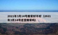 2021年3月14號(hào)搬家好不好（2021年3月14號(hào)適宜搬家嗎）