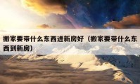 搬家要帶什么東西進(jìn)新房好（搬家要帶什么東西到新房）