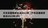 萬年歷看搬家吉日2023年（萬年歷看搬家吉日2023年3月）