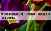 長(zhǎng)沙萬(wàn)事達(dá)搬家公司（長(zhǎng)沙搬家公司找哪個(gè)好 萬(wàn)事達(dá)搬家）