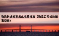 物流長途搬家怎么收費(fèi)標(biāo)準(zhǔn)（物流公司長途搬家費(fèi)用）