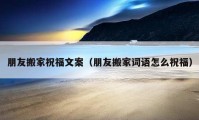 朋友搬家祝福文案（朋友搬家詞語怎么祝福）