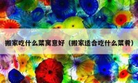 搬家吃什么菜寓意好（搬家適合吃什么菜肴）