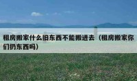 租房搬家什么舊東西不能搬進去（租房搬家你們?nèi)訓(xùn)|西嗎）