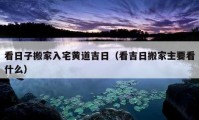 看日子搬家入宅黃道吉日（看吉日搬家主要看什么）