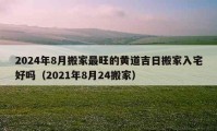 2024年8月搬家最旺的黃道吉日搬家入宅好嗎（2021年8月24搬家）