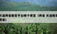 長途跨省搬家平臺哪個便宜（跨省 長途搬家費用）