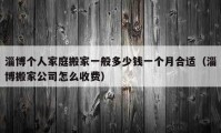 淄博個(gè)人家庭搬家一般多少錢一個(gè)月合適（淄博搬家公司怎么收費(fèi)）