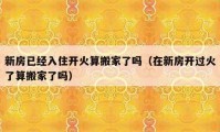 新房已經(jīng)入住開火算搬家了嗎（在新房開過火了算搬家了嗎）