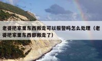 老婆把家里東西搬走可以報警嗎怎么處理（老婆把家里東西都搬走了）