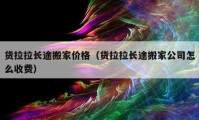 貨拉拉長途搬家價格（貨拉拉長途搬家公司怎么收費）