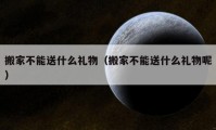 搬家不能送什么禮物（搬家不能送什么禮物呢）