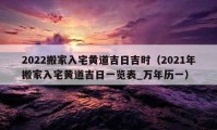 2022搬家入宅黃道吉日吉時(shí)（2021年搬家入宅黃道吉日一覽表_萬年歷一）