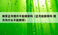 搬家正月臘月不能搬家嗎（正月能搬家嗎 臘月為什么不能搬家）