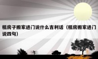 租房子搬家進門說什么吉利話（租房搬家進門說四句）