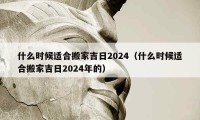 什么時(shí)候適合搬家吉日2024（什么時(shí)候適合搬家吉日2024年的）