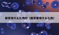 搬家?guī)裁炊Y物好（搬家要帶什么禮物）