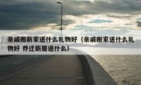 親戚搬新家送什么禮物好（親戚搬家送什么禮物好 喬遷新居送什么）