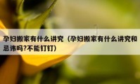 孕婦搬家有什么講究（孕婦搬家有什么講究和忌諱嗎?不能釘釘）