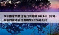 今年搬家的黃道吉日有哪些2024年（今年搬家的黃道吉日有哪些2024年7月）