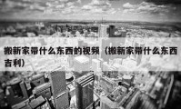 搬新家?guī)裁礀|西的視頻（搬新家?guī)裁礀|西吉利）