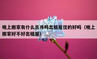 晚上搬家有什么忌諱嗎出租屋住的好嗎（晚上搬家好不好出租屋）