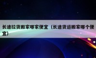 長途拉貨搬家哪家便宜（長途貨運(yùn)搬家哪個(gè)便宜）