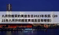 八月份搬家的黃道吉日2023年農(nóng)歷（2021年八月份的搬家黃道吉日有哪些）