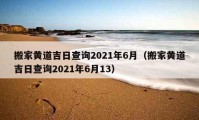 搬家黃道吉日查詢2021年6月（搬家黃道吉日查詢2021年6月13）