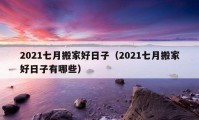 2021七月搬家好日子（2021七月搬家好日子有哪些）