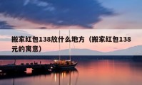 搬家紅包138放什么地方（搬家紅包138元的寓意）