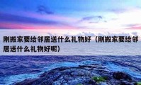 剛搬家要給鄰居送什么禮物好（剛搬家要給鄰居送什么禮物好呢）