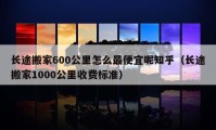 長(zhǎng)途搬家600公里怎么最便宜呢知乎（長(zhǎng)途搬家1000公里收費(fèi)標(biāo)準(zhǔn)）