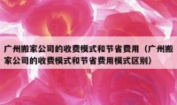 廣州搬家公司的收費模式和節(jié)省費用（廣州搬家公司的收費模式和節(jié)省費用模式區(qū)別）