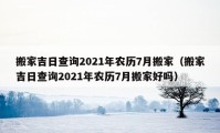 搬家吉日查詢2021年農(nóng)歷7月搬家（搬家吉日查詢2021年農(nóng)歷7月搬家好嗎）