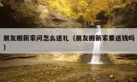 朋友搬新家問怎么送禮（朋友搬新家要送錢嗎）