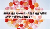 搬家黃道吉日2024年5月份吉日查詢最新（2024年適合搬家的日子）