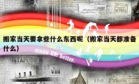 搬家當天要拿些什么東西呢（搬家當天都準備什么）